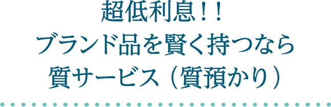 超低利息！ブランド品を賢く持つなら質サービス（質預かり）