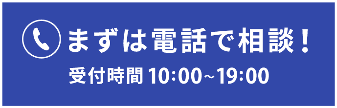 まずは電話で相談!受付時間10:00～19:00